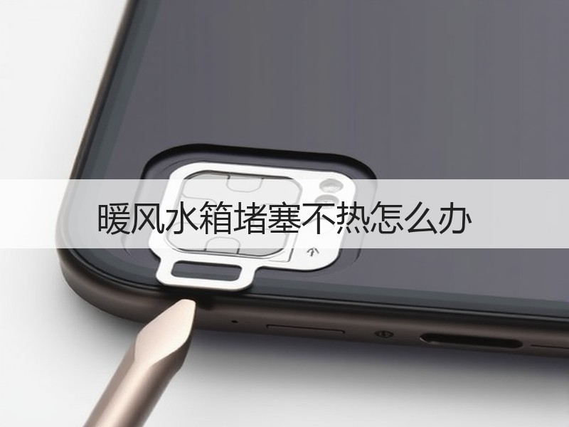 暖风水箱堵塞不热怎么办